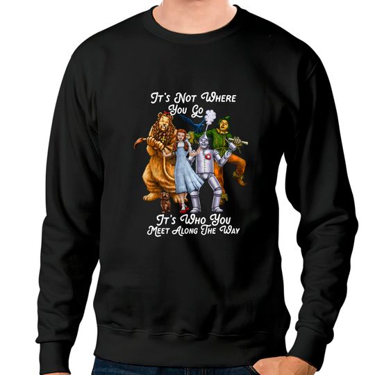 It's Not Where You Go It's Who You Meet Along The Way The Wizard Of Oz Characters Sweatshirts