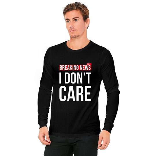 Breaking News I Don't Care Funny Sassy Sarcastic Long Sleeves - I Dont Care - Long Sleeves