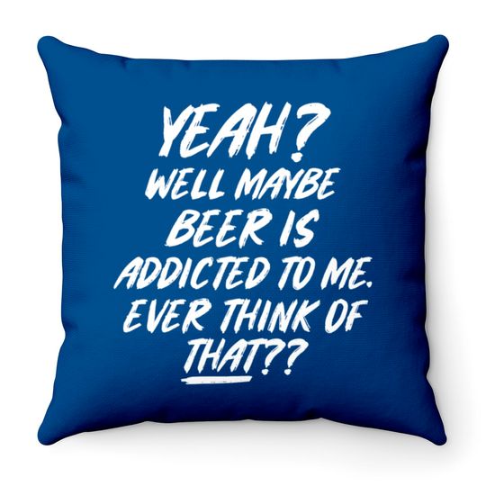 Yeah well maybe beer is addicted to me ever think Throw Pillows