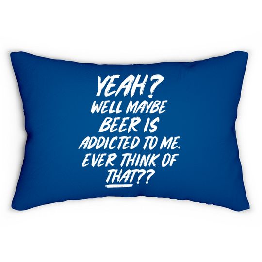 Yeah well maybe beer is addicted to me ever think Lumbar Pillows