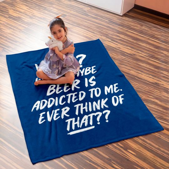 Yeah well maybe beer is addicted to me ever think Baby Blankets