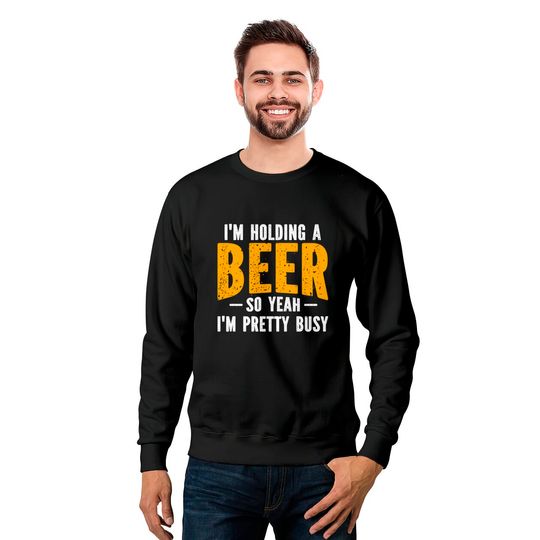I'm Holding A Beer So Yeah I'm Pretty Busy - Im Holding A Beer - Sweatshirts