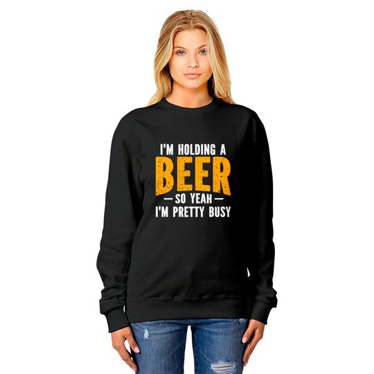 I'm Holding A Beer So Yeah I'm Pretty Busy - Im Holding A Beer - Sweatshirts