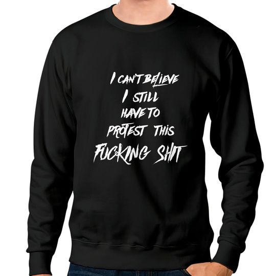 Discover I can't believe I still have to protest this fucking shit - Protest - Sweatshirts