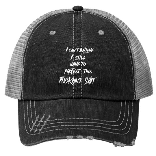 I can't believe I still have to protest this fucking shit - Protest - Trucker Hats