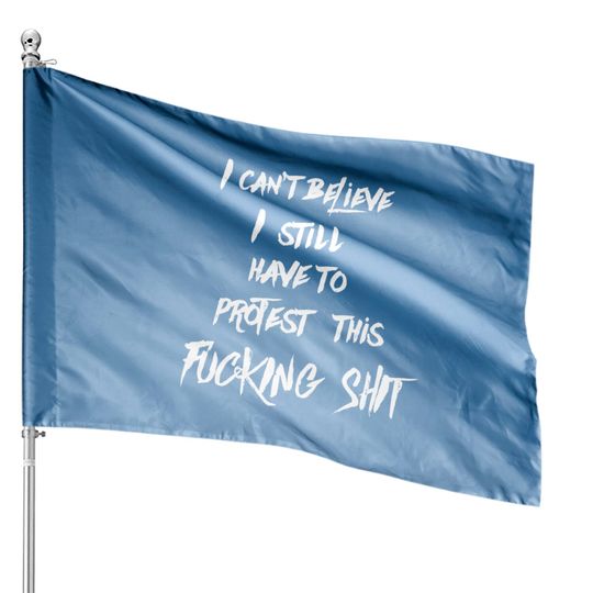 I can't believe I still have to protest this fucking shit - Protest - House Flags