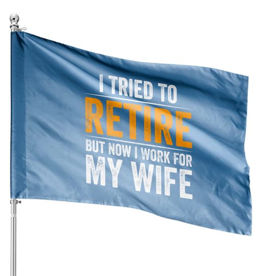 I Tried To Retire But Now I Work For My Wife - I Tried To Retire But Now I Work For My - House Flags