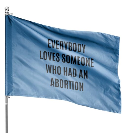 Discover Everybody loves someone who had an abortion - pro abortion - Pro Abortion - House Flags