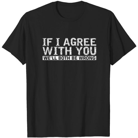 Discover If I Agree With You Well Both Be Wrong T-shirt