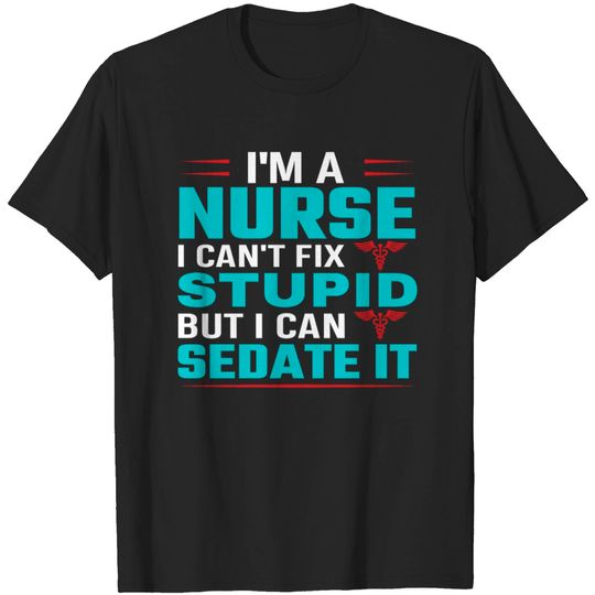 I'm a nurse i can't fix stupid but i can sedate it T-shirt
