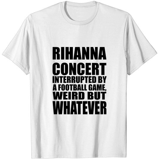 Rihanna Concert Interrupted By A Football Game Weird But Whatever Shirt, Rihanna Supper Bowl