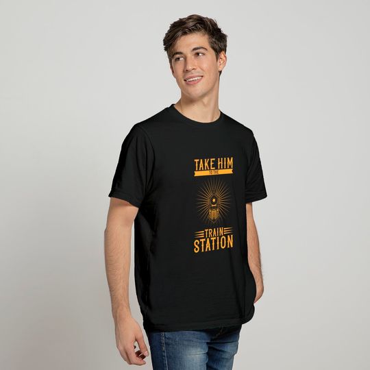 Take him to the train station - Take Him To The Train Station - T-Shirt