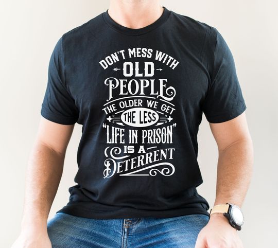 Discover Don't Mess with Old People The Older We Get The Less Life in Prison is a Deterrent T-Shirt