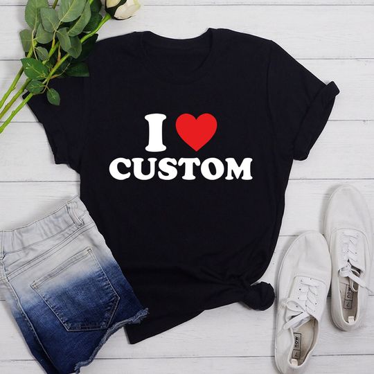 I Love Custom T-Shirt, Personalized I Love Shirt, I Custom , Custom Valentines Day Gift, Custom I Love Shirt, I Love T-Shirt