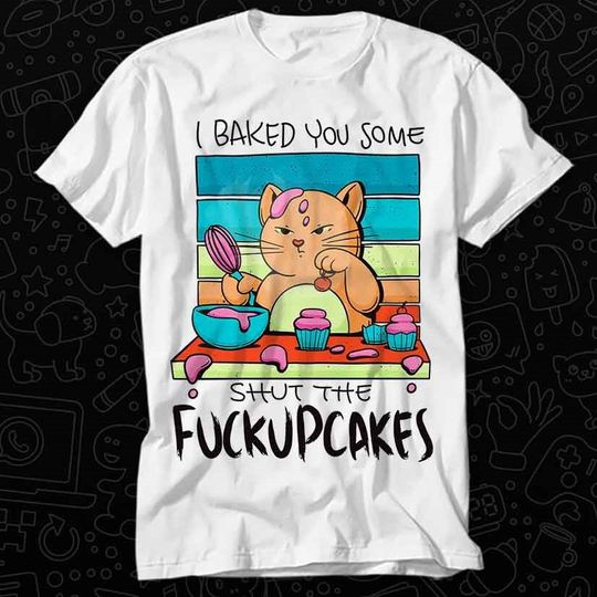 I Baked You Some Shut The Fucupcakes T Shirt, Gift For Womens Mens
