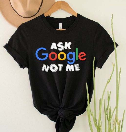 Ask Google Not Me Shirt, Sarcastic Shirt, Adult Humor Shirt, Joke Shirt, Sarcasm Gift Shirt, Hate People Shirt,  Asocial Friend Gift