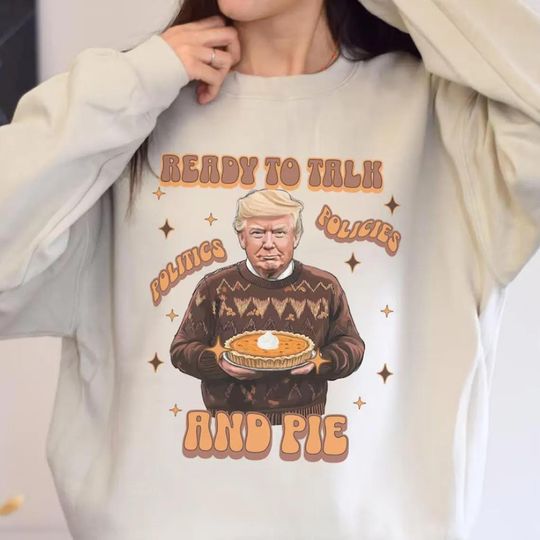 Thanksgiving Trump 2024 Sweatshirt, Funny Family Gathering Shirt, Ready To Talk Politics and Pie, Funny Trump Fall