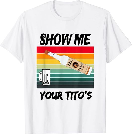 Show Me Your Tito's Funny Drinking Vodka Alcohol Lover T-Shirt
