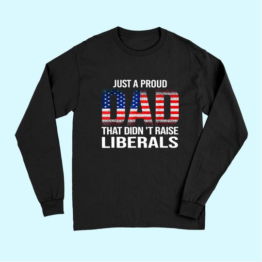 Just A Proud Dad That Didn't Raise Liberals, American Flag Long Sleeves