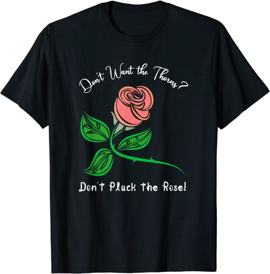Roses T-Shirt Don't Want the Thorns? Don't Pluck the Rose!