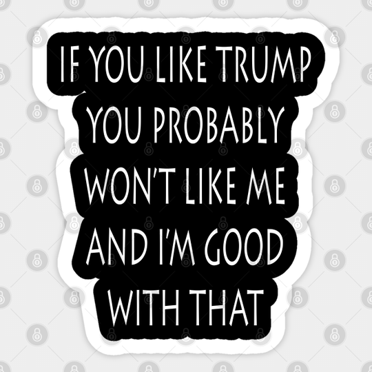 If You Like Trump You Won't Like Me I'm Good With That - Anti Trump - Sticker