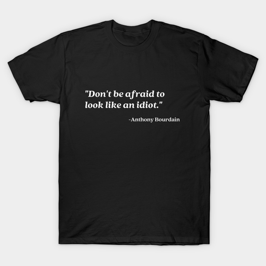 Don't be afraid to look like an idiot - Anthony Bourdain - T-Shirt