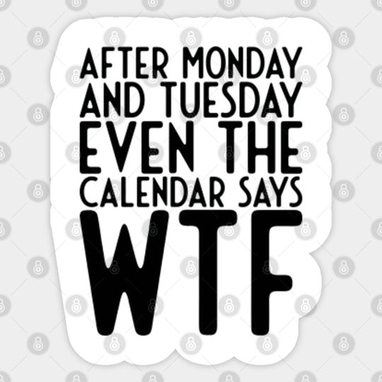 After Monday and Tuesday Even Calendar Say WTF - Funny Sayings - Sticker