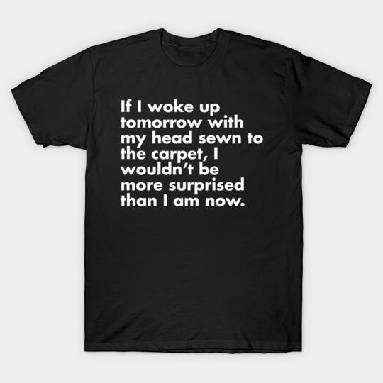 If I Woke Up Tomorrow With My Head Sewn To The Carpet, I Wouldn’t Be More Surprised Than I Am Now - National Lampoons Christmas Vacation - T-Shirt