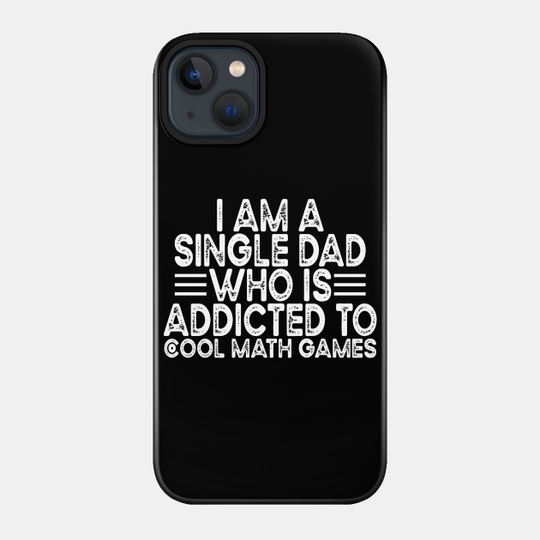 I Am A Single Dad Who Is Addicted To Cool Math Games - I Am A Single Dad Who Is Addicted To - Phone Case