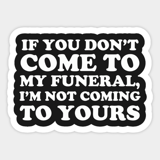If You Don't Come To My Funeral I'm Not Coming To Yours - Funny Sayings - Sticker