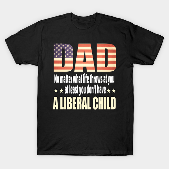 Dad No matter what life throws at you..at least you dont have a liberal child.. - Anti Liberal Gifts - T-Shirt