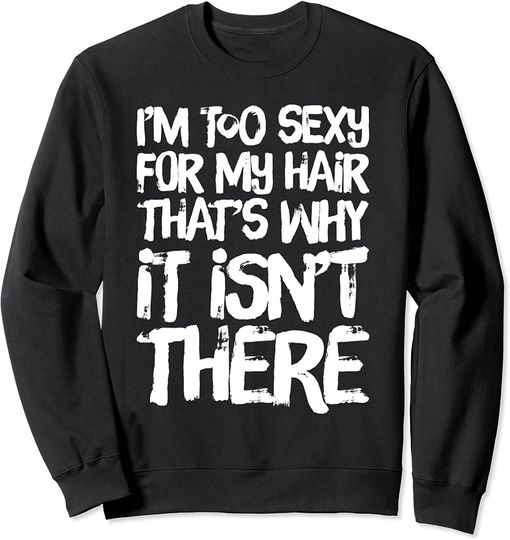 Bald Jokes Sweatshirt I'm Too Sexy For My Hair That's Why It Isn't There Bald