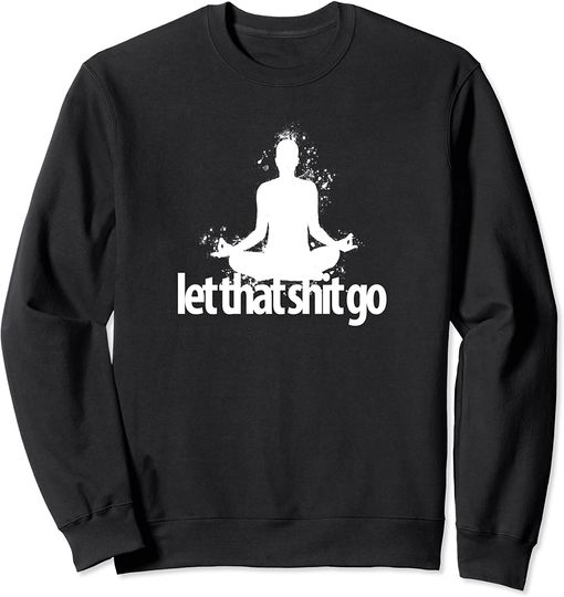 Let That Shit Go Sweatshirt funny gift Meditation Mind Body Spirit