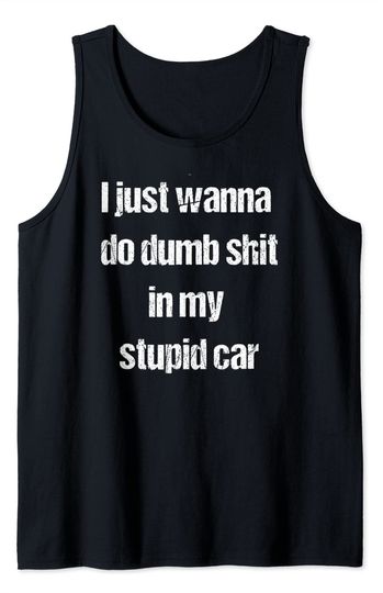 I Just Wanna Do Dumb Shit in My Stupid Car Tank Top