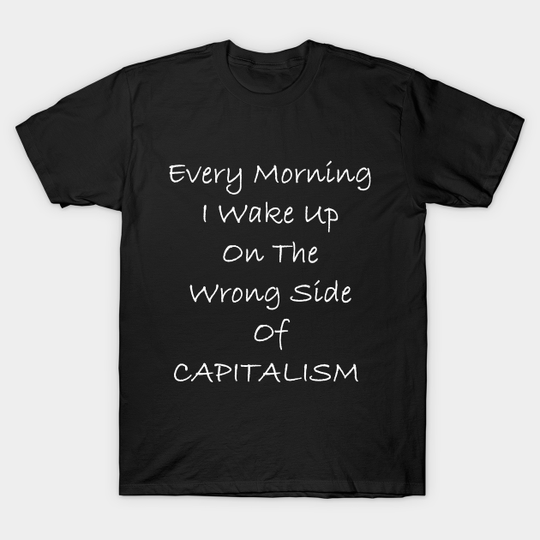 Every Morning I Wake Up On The Wrong Side Of CAPITALISM - Anti Capitalism - T-Shirt