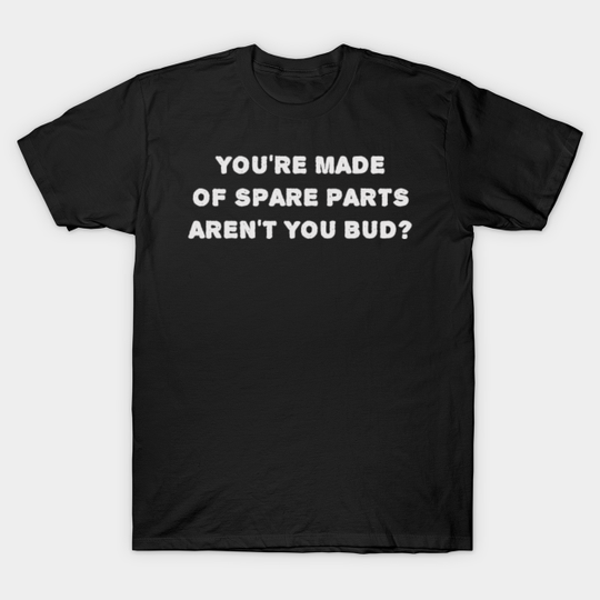 You're made of spare parts aren't you bud? - Letterkenny - T-Shirt
