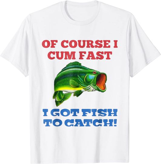 Discover Of Course I Cum Fast I Got Fish To Catch Fishing T-Shirt