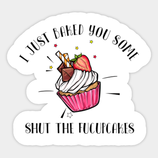I Just Baked You Some Shut The Fucupcakes - Shut The Fucupcakes - Sticker