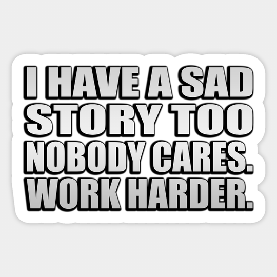 I have a sad story too Nobody cares. work harder - Life Quote - Sticker