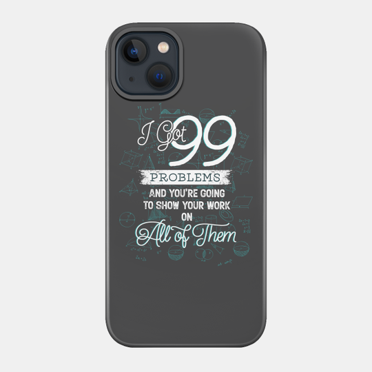 I Got 99 Problems And You're Going To Show Your Work On All of Them - Math Teachers Gifts - Phone Case