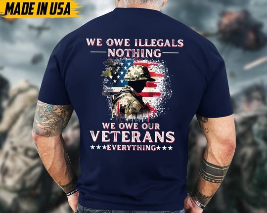We Owe Illegals Nothing, We Owe Our Veterans Everything, US Military Shirt