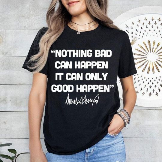Discover Nothing Bad Can Happen It Can Only Good Happen Trump T Shirt
