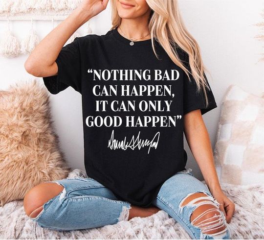 Discover Nothing Bad Can Happen It Can Only Good Happen Trump T Shirt