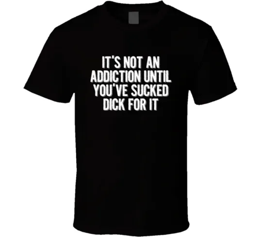 Discover It's Not An Addiction Until You've Sucked Dick For It T Shirt