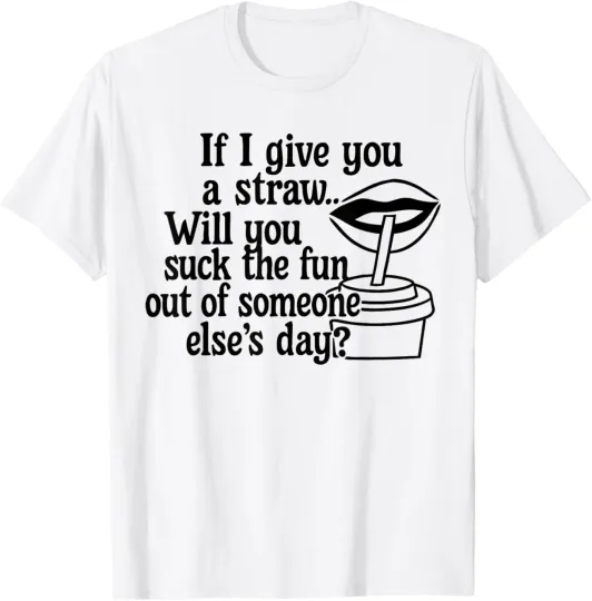 Discover If I Give You a Straw Will You Suck the Fun Out of Someone T-Shirt