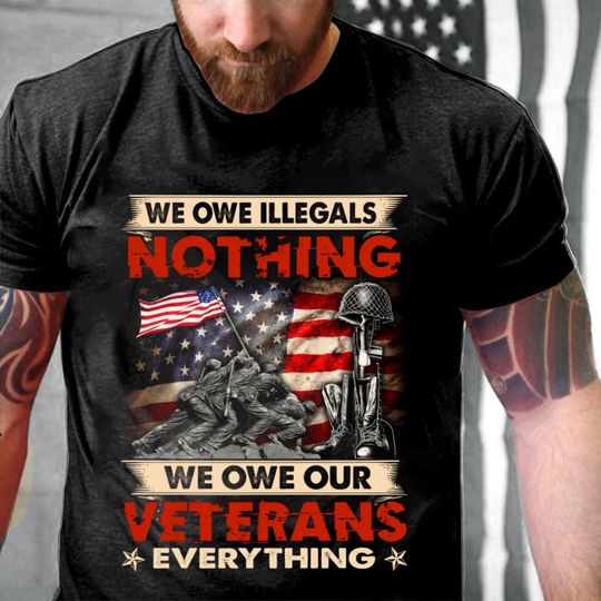 Discover Gifts For Veteran - Veteran Shirt - Veteran T-shirt - We Owe Illegals Nothing We Owe Our Veterans Everything