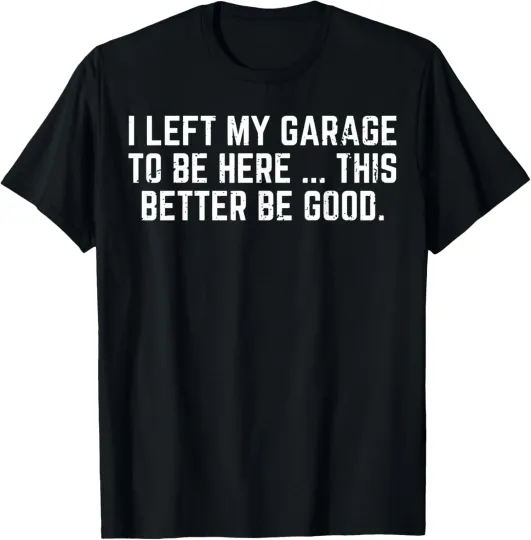 Discover I Left My Garage To Be Here This Better Be Good Unisex T-Shirt