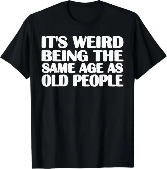 Discover It's Weird Being The Same Age As Old People Sarcastic Funny T-Shirt