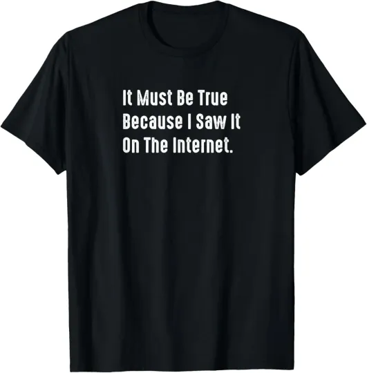 Discover It Must Be True Because I Saw It On The Internet, Sarcastic T-Shirt