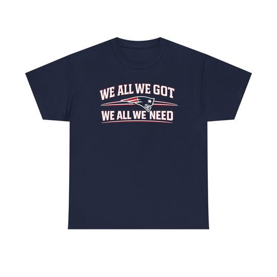 We All We Got We All We Need | New England Patriots Fan T-Shirt